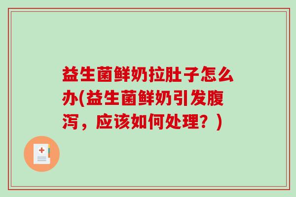 益生菌鲜奶拉肚子怎么办(益生菌鲜奶引发腹泻，应该如何处理？)