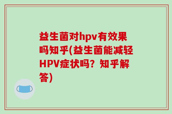 益生菌对hpv有效果吗知乎(益生菌能减轻HPV症状吗？知乎解答)