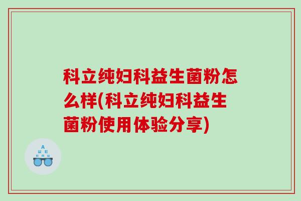 科立纯妇科益生菌粉怎么样(科立纯妇科益生菌粉使用体验分享)