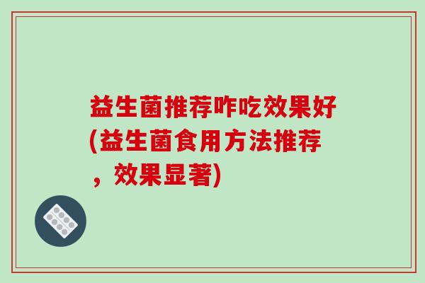 益生菌推荐咋吃效果好(益生菌食用方法推荐，效果显著)