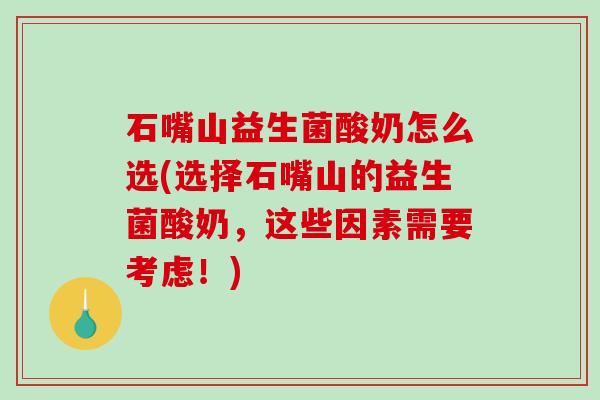 石嘴山益生菌酸奶怎么选(选择石嘴山的益生菌酸奶，这些因素需要考虑！)