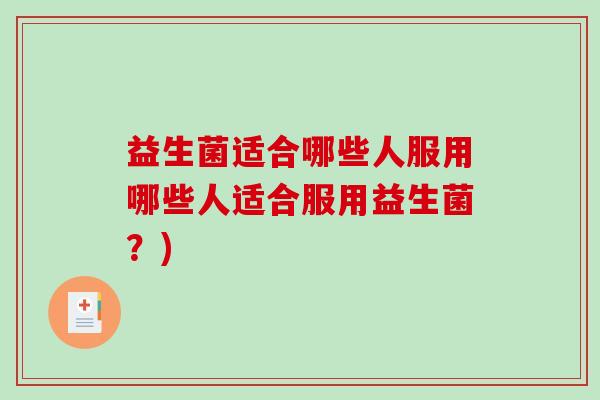 益生菌适合哪些人服用哪些人适合服用益生菌?) 益生菌适合哪些人服用哪些人适合服用益生菌?)
