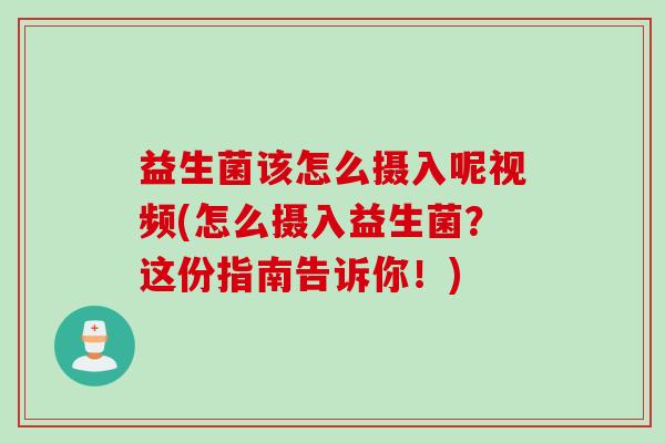 益生菌该怎么摄入呢视频(怎么摄入益生菌？这份指南告诉你！)
