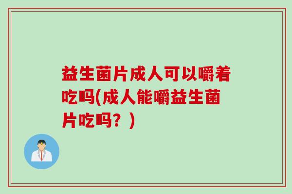 益生菌片成人可以嚼着吃吗(成人能嚼益生菌片吃吗？)