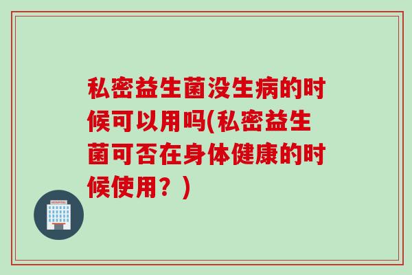 私密益生菌没生病的时候可以用吗(私密益生菌可否在身体健康的时候使用？)
