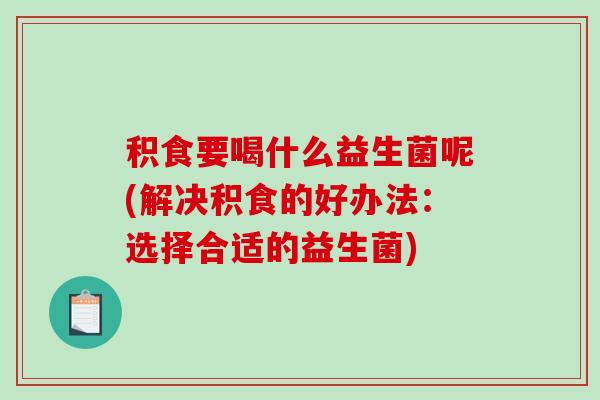 积食要喝什么益生菌呢(解决积食的好办法：选择合适的益生菌)