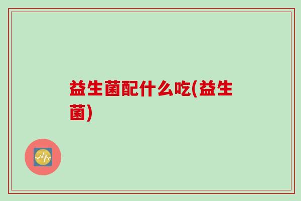益生菌配什么吃(益生菌)