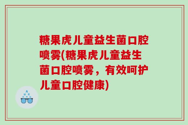 糖果虎儿童益生菌口腔喷雾(糖果虎儿童益生菌口腔喷雾，有效呵护儿童口腔健康)