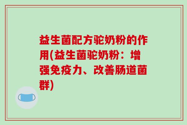 益生菌配方驼奶粉的作用(益生菌驼奶粉：增强免疫力、改善肠道菌群)