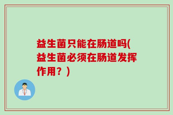 益生菌只能在肠道吗(益生菌必须在肠道发挥作用？)