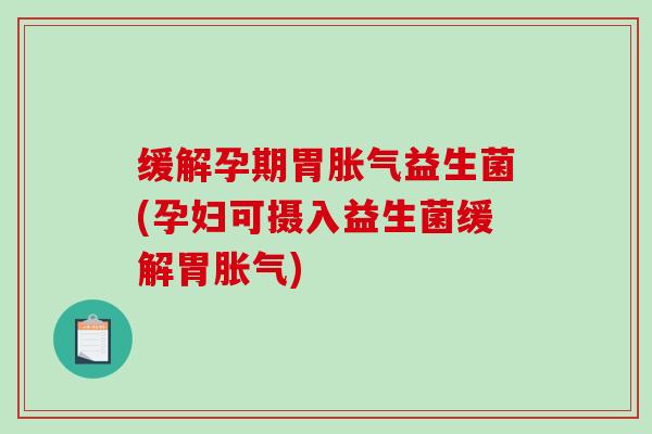缓解孕期胃胀气益生菌(孕妇可摄入益生菌缓解胃胀气)