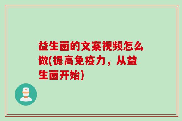 益生菌的文案视频怎么做(提高力,从益生菌开始) 益生菌的文案视频怎么做(提高力,从益生菌开始)