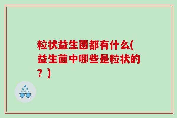 粒状益生菌都有什么(益生菌中哪些是粒状的？)