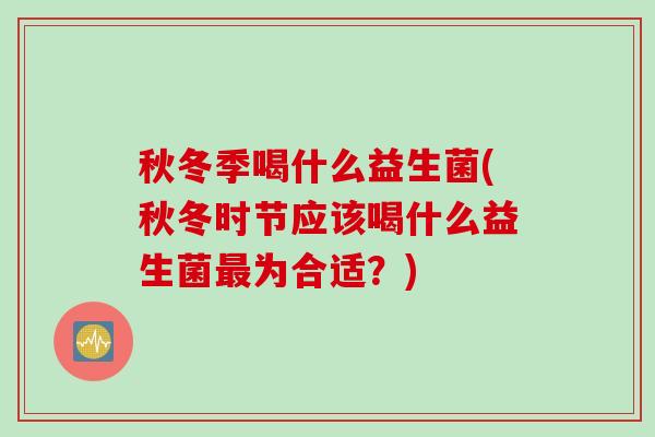 秋冬季喝什么益生菌(秋冬时节应该喝什么益生菌最为合适？)