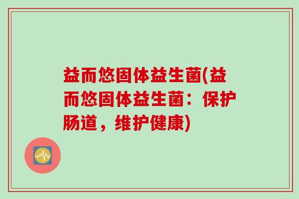 益而悠固体益生菌(益而悠固体益生菌：保护肠道，维护健康)