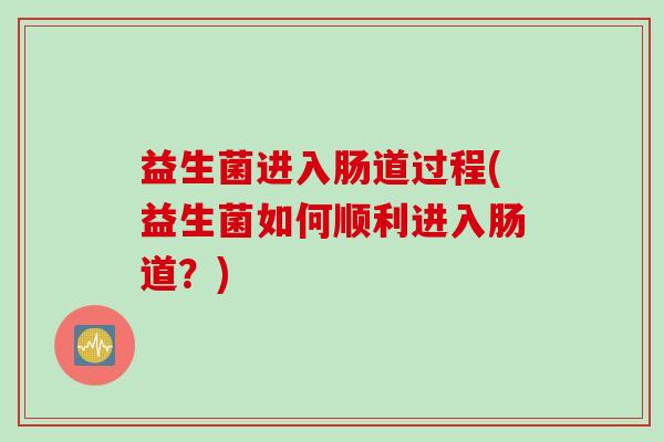 益生菌进入肠道过程(益生菌如何顺利进入肠道?) 益生菌进入肠道过程(益生菌如何顺利进入肠道?)