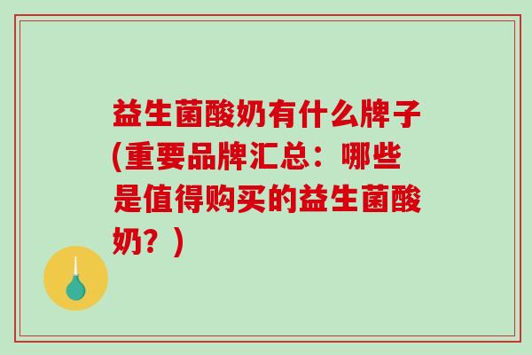 益生菌酸奶有什么牌子(重要品牌汇总：哪些是值得购买的益生菌酸奶？)