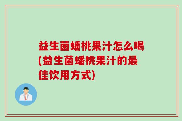 益生菌蟠桃果汁怎么喝(益生菌蟠桃果汁的最佳饮用方式)