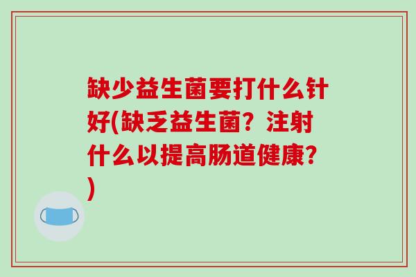 缺少益生菌要打什么针好(缺乏益生菌？注射什么以提高肠道健康？)