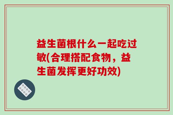 益生菌根什么一起吃(合理搭配食物，益生菌发挥更好功效)