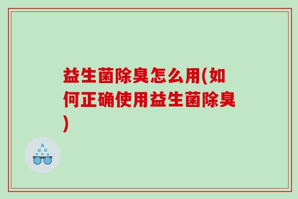 益生菌除臭怎么用(如何正确使用益生菌除臭)