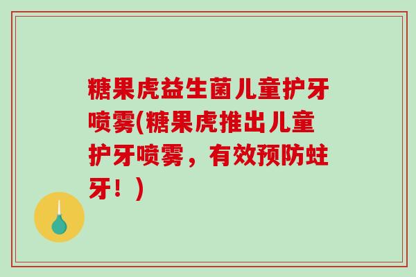 糖果虎益生菌儿童护牙喷雾(糖果虎推出儿童护牙喷雾，有效预防蛀牙！)
