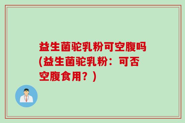 益生菌驼乳粉可空腹吗(益生菌驼乳粉：可否空腹食用？)