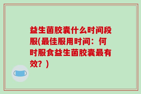 益生菌胶囊什么时间段服(最佳服用时间：何时服食益生菌胶囊最有效？)