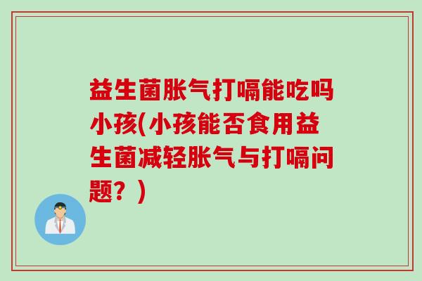 益生菌胀气打嗝能吃吗小孩(小孩能否食用益生菌减轻胀气与打嗝问题？)