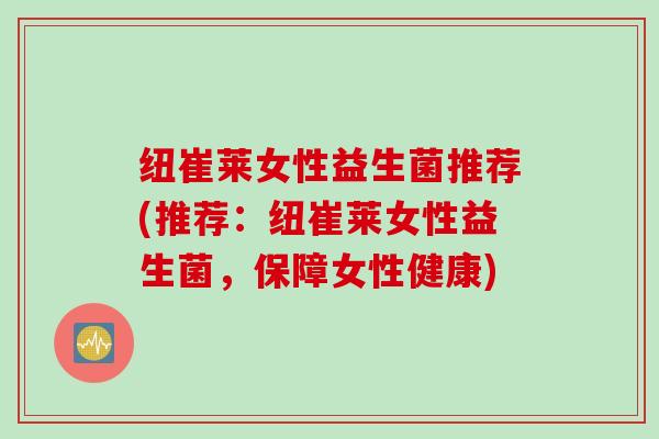 纽崔莱女性益生菌推荐(推荐：纽崔莱女性益生菌，保障女性健康)