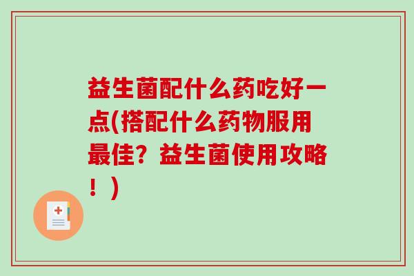 益生菌配什么药吃好一点(搭配什么药物服用最佳？益生菌使用攻略！)