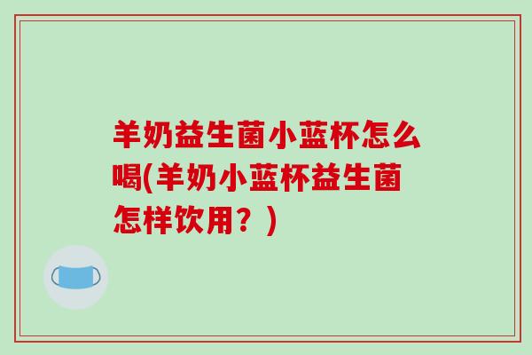 羊奶益生菌小蓝杯怎么喝(羊奶小蓝杯益生菌怎样饮用？)