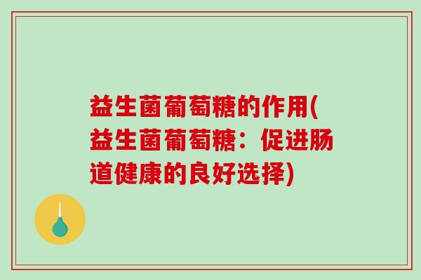 益生菌葡萄糖的作用(益生菌葡萄糖：促进肠道健康的良好选择)