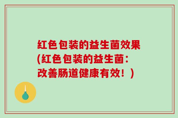 红色包装的益生菌效果(红色包装的益生菌：改善肠道健康有效！)