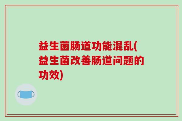 益生菌肠道功能混乱(益生菌改善肠道问题的功效)