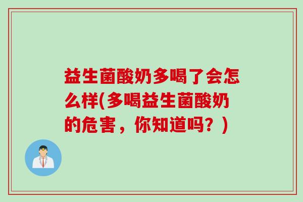 益生菌酸奶多喝了会怎么样(多喝益生菌酸奶的危害，你知道吗？)
