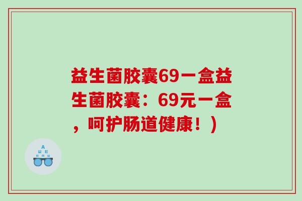 益生菌胶囊69一盒益生菌胶囊：69元一盒，呵护肠道健康！)