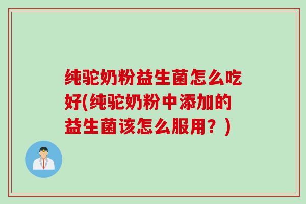纯驼奶粉益生菌怎么吃好(纯驼奶粉中添加的益生菌该怎么服用？)