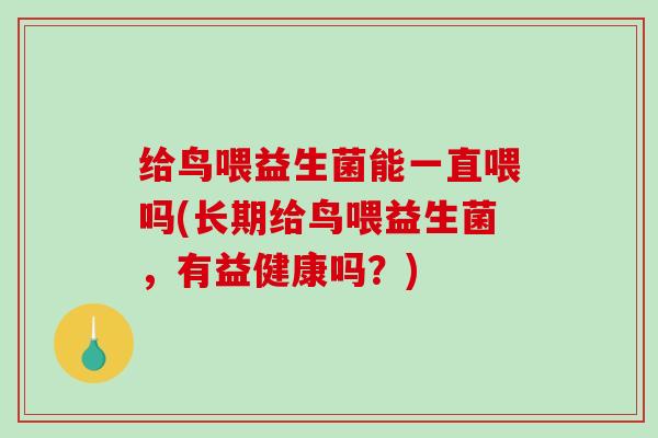 给鸟喂益生菌能一直喂吗(长期给鸟喂益生菌，有益健康吗？)