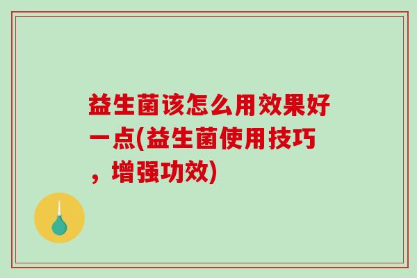 益生菌该怎么用效果好一点(益生菌使用技巧，增强功效)
