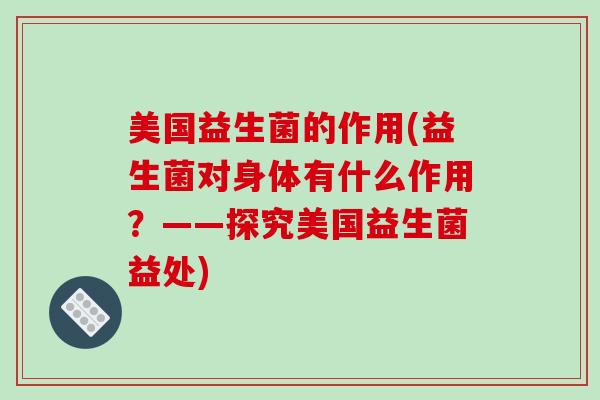 美国益生菌的作用(益生菌对身体有什么作用？——探究美国益生菌益处)