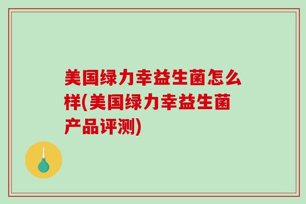 美国绿力幸益生菌怎么样(美国绿力幸益生菌产品评测)