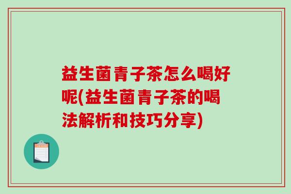 益生菌青子茶怎么喝好呢(益生菌青子茶的喝法解析和技巧分享)