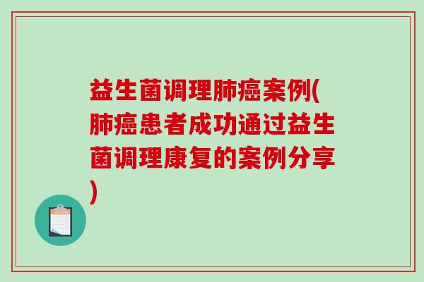 益生菌调理肺癌案例(肺癌患者成功通过益生菌调理康复的案例分享)