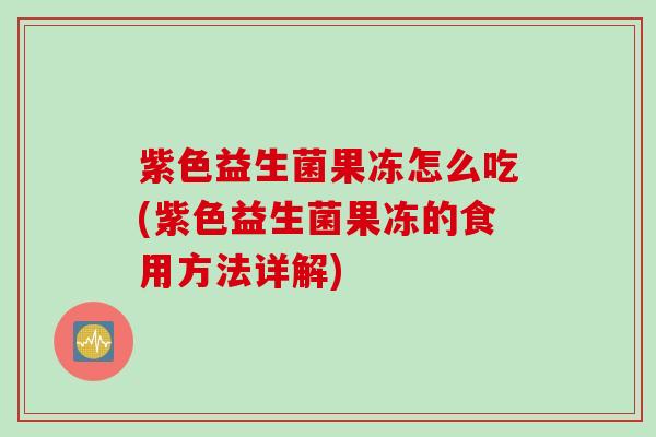 紫色益生菌果冻怎么吃(紫色益生菌果冻的食用方法详解)