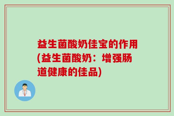 益生菌酸奶佳宝的作用(益生菌酸奶:增强肠道健康的佳品) 益生菌酸奶佳宝的作用(益生菌酸奶:增强肠道健康的佳品)