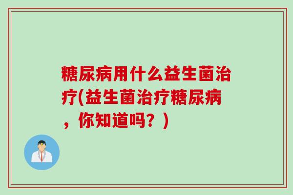 用什么益生菌(益生菌，你知道吗？)