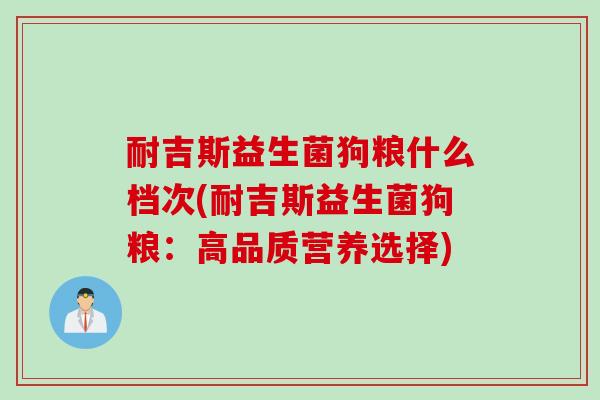 耐吉斯益生菌狗粮什么档次(耐吉斯益生菌狗粮：高品质营养选择)