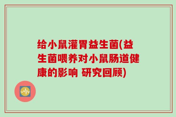 给小鼠灌胃益生菌(益生菌喂养对小鼠肠道健康的影响 研究回顾)
