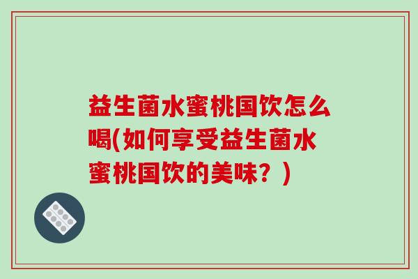 益生菌水蜜桃国饮怎么喝(如何享受益生菌水蜜桃国饮的美味？)